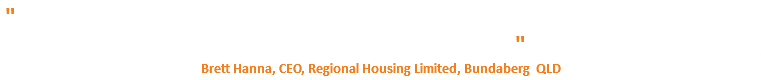 " .....This was an innovative and ambitious project requiring out-of-the box thinking, high levels of system integration, and a ‘can do’ attitude...... " Brett Hanna, CEO, Regional Housing Limited, Bundaberg QLD